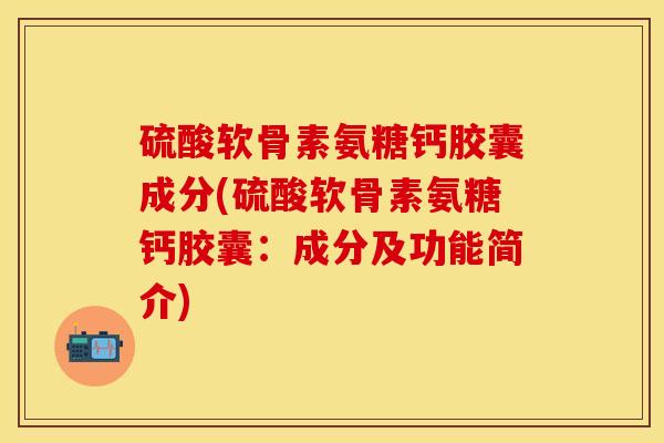 硫酸软骨素氨糖钙胶囊成分(硫酸软骨素氨糖钙胶囊：成分及功能简介)-第1张图片-关节保镖