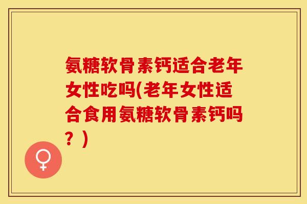 氨糖软骨素钙适合老年女性吃吗(老年女性适合食用氨糖软骨素钙吗？)-第1张图片-关节保镖