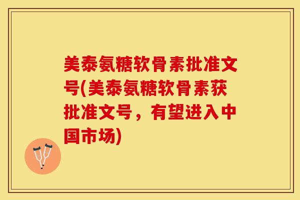 美泰氨糖软骨素批准文号(美泰氨糖软骨素获批准文号，有望进入中国市场)-第1张图片-关节保镖