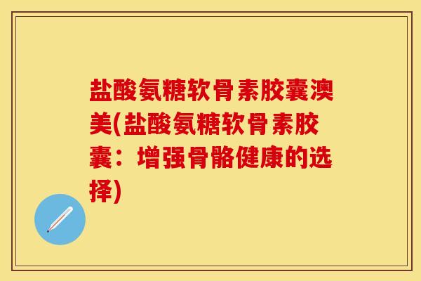盐酸氨糖软骨素胶囊澳美(盐酸氨糖软骨素胶囊：增强骨骼健康的选择)-第1张图片-关节保镖