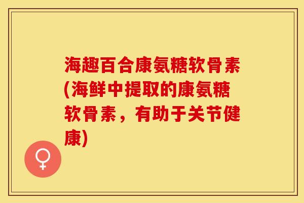 海趣百合康氨糖软骨素(海鲜中提取的康氨糖软骨素，有助于关节健康)-第1张图片-关节保镖