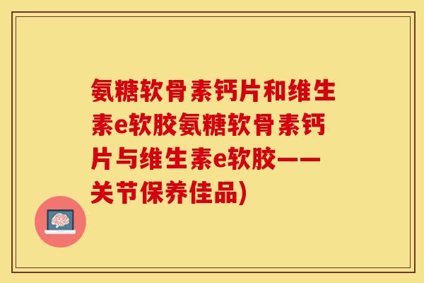 氨糖软骨素钙片和维生素e软胶氨糖软骨素钙片与维生素e软胶——关节保养佳品)