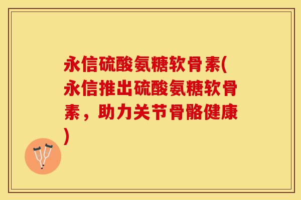永信硫酸氨糖软骨素(永信推出硫酸氨糖软骨素，助力关节骨骼健康)