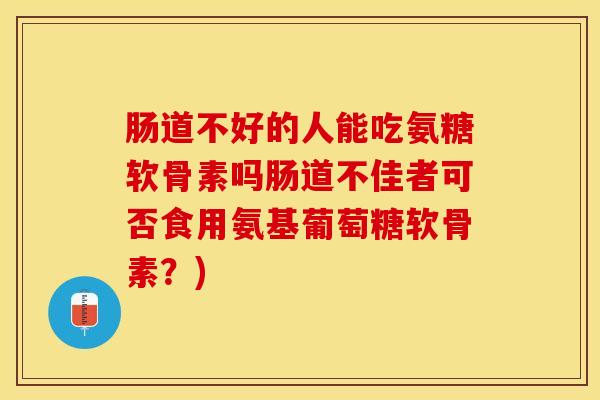 肠道不好的人能吃氨糖软骨素吗肠道不佳者可否食用氨基葡萄糖软骨素？)