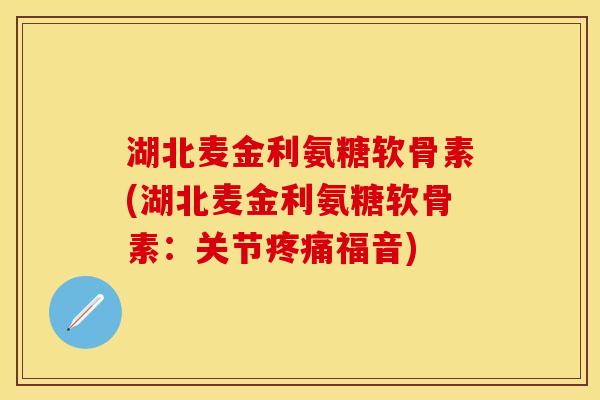 湖北麦金利氨糖软骨素(湖北麦金利氨糖软骨素：关节疼痛福音)