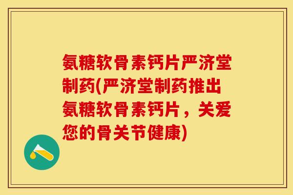 氨糖软骨素钙片严济堂制药(严济堂制药推出氨糖软骨素钙片，关爱您的骨关节健康)-第1张图片-关节保镖