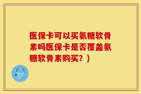 医保卡可以买氨糖软骨素吗医保卡是否覆盖氨糖软骨素购买？)-第1张图片-关节保镖