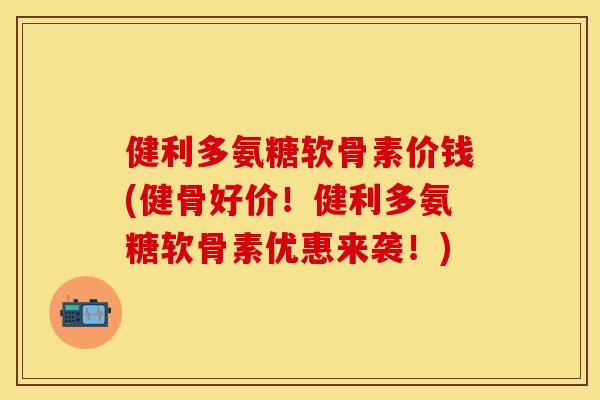 健利多氨糖软骨素价钱(健骨好价！健利多氨糖软骨素优惠来袭！)