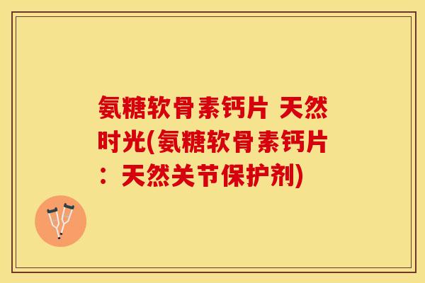 氨糖软骨素钙片 天然时光(氨糖软骨素钙片：天然关节保护剂)
