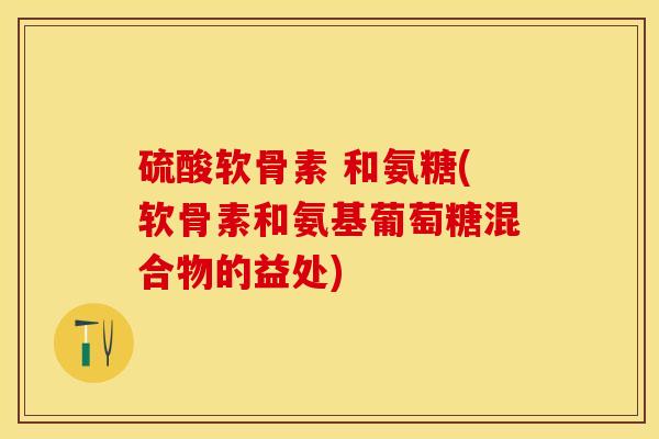 硫酸软骨素 和氨糖(软骨素和氨基葡萄糖混合物的益处)