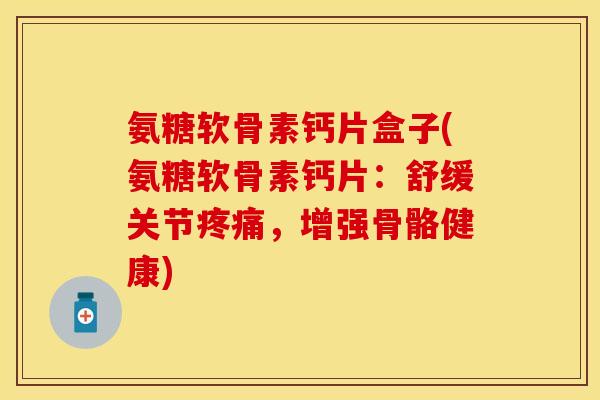 氨糖软骨素钙片盒子(氨糖软骨素钙片：舒缓关节疼痛，增强骨骼健康)-第1张图片-关节保镖