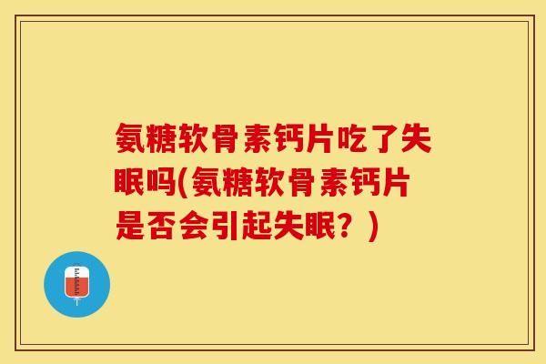 氨糖软骨素钙片吃了失眠吗(氨糖软骨素钙片是否会引起失眠？)