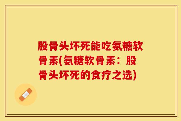 股骨头坏死能吃氨糖软骨素(氨糖软骨素：股骨头坏死的食疗之选)-第1张图片-关节保镖