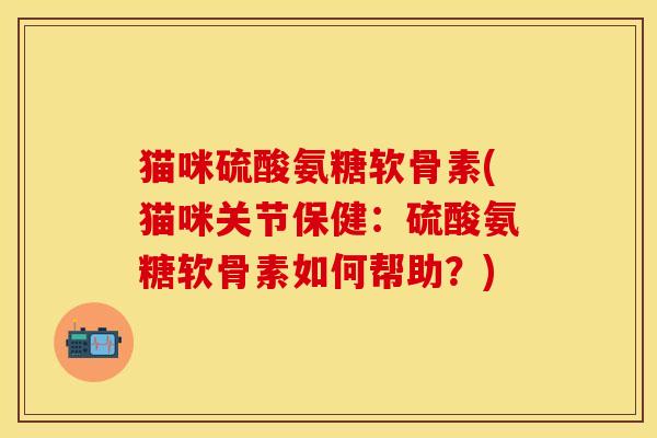 猫咪硫酸氨糖软骨素(猫咪关节保健：硫酸氨糖软骨素如何帮助？)-第1张图片-关节保镖