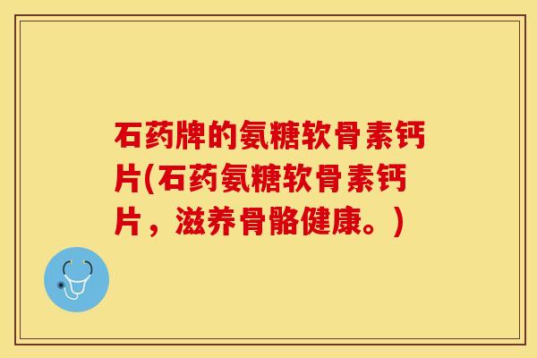石药牌的氨糖软骨素钙片(石药氨糖软骨素钙片，滋养骨骼健康。)-第1张图片-关节保镖