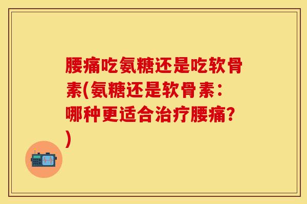 腰痛吃氨糖还是吃软骨素(氨糖还是软骨素：哪种更适合治疗腰痛？)-第1张图片-关节保镖
