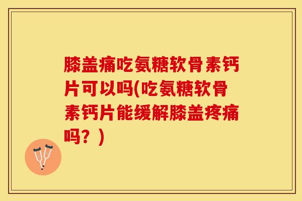 膝盖痛吃氨糖软骨素钙片可以吗(吃氨糖软骨素钙片能缓解膝盖疼痛吗？)-第1张图片-关节保镖