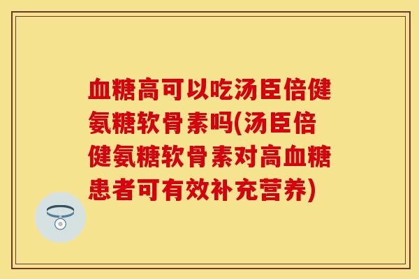 血糖高可以吃汤臣倍健氨糖软骨素吗(汤臣倍健氨糖软骨素对高血糖患者可有效补充营养)