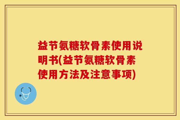 益节氨糖软骨素使用说明书(益节氨糖软骨素使用方法及注意事项)-第1张图片-关节保镖