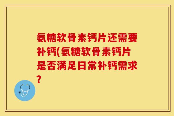 氨糖软骨素钙片还需要补钙(氨糖软骨素钙片是否满足日常补钙需求？-第1张图片-关节保镖
