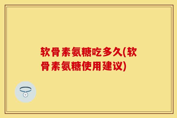 软骨素氨糖吃多久(软骨素氨糖使用建议)-第1张图片-关节保镖