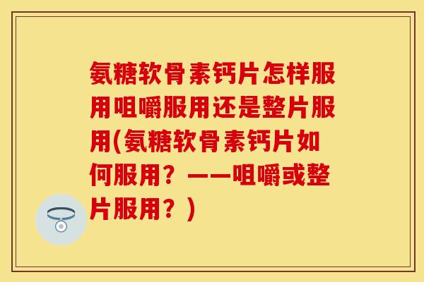 氨糖软骨素钙片怎样服用咀嚼服用还是整片服用(氨糖软骨素钙片如何服用？——咀嚼或整片服用？)