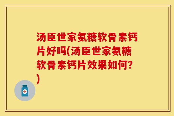 汤臣世家氨糖软骨素钙片好吗(汤臣世家氨糖软骨素钙片效果如何？)-第1张图片-关节保镖