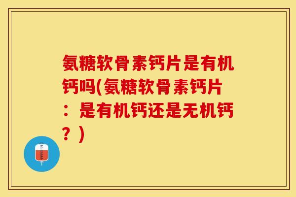 氨糖软骨素钙片是有机钙吗(氨糖软骨素钙片：是有机钙还是无机钙？)