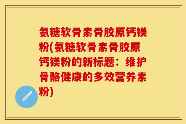 氨糖软骨素骨胶原钙镁粉(氨糖软骨素骨胶原钙镁粉的新标题：维护骨骼健康的多效营养素粉)-第1张图片-关节保镖