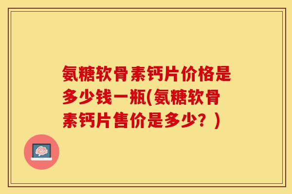 氨糖软骨素钙片价格是多少钱一瓶(氨糖软骨素钙片售价是多少？)-第1张图片-关节保镖