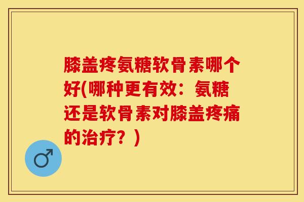 膝盖疼氨糖软骨素哪个好(哪种更有效：氨糖还是软骨素对膝盖疼痛的治疗？)-第1张图片-关节保镖