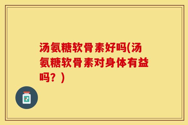 汤氨糖软骨素好吗(汤氨糖软骨素对身体有益吗？)-第1张图片-关节保镖