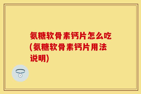 氨糖软骨素钙片怎么吃(氨糖软骨素钙片用法说明)-第1张图片-关节保镖