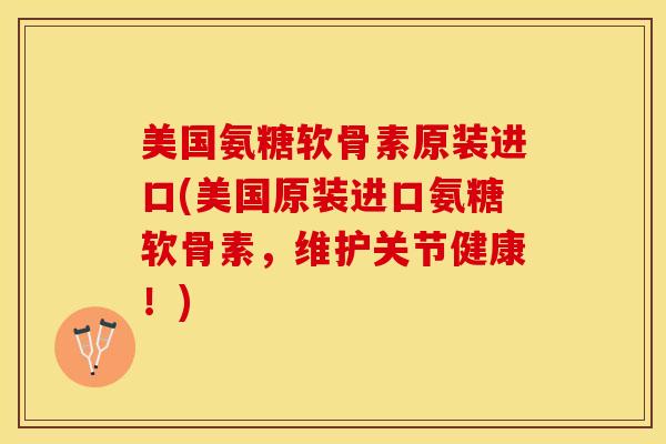 美国氨糖软骨素原装进口(美国原装进口氨糖软骨素，维护关节健康！)