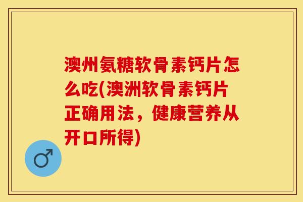 澳州氨糖软骨素钙片怎么吃(澳洲软骨素钙片正确用法，健康营养从开口所得)-第1张图片-关节保镖