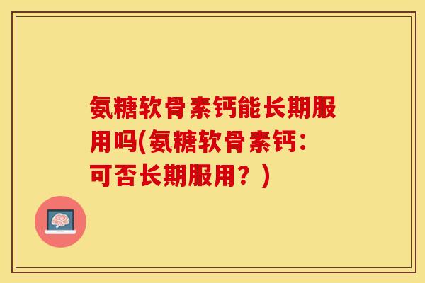 氨糖软骨素钙能长期服用吗(氨糖软骨素钙：可否长期服用？)