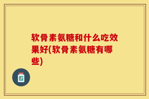 软骨素氨糖和什么吃效果好(软骨素氨糖有哪些)-第1张图片-关节保镖