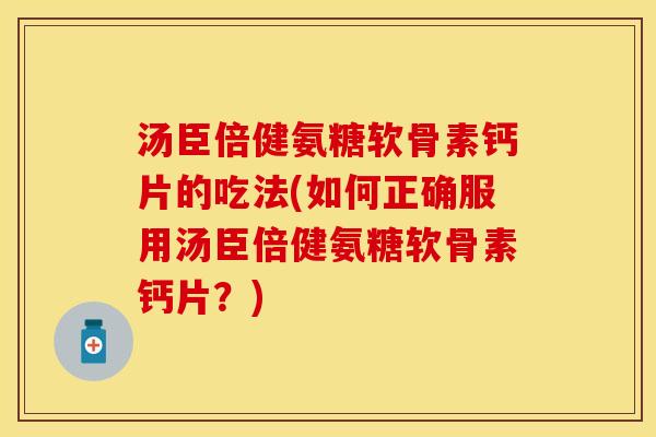 汤臣倍健氨糖软骨素钙片的吃法(如何正确服用汤臣倍健氨糖软骨素钙片？)-第1张图片-关节保镖