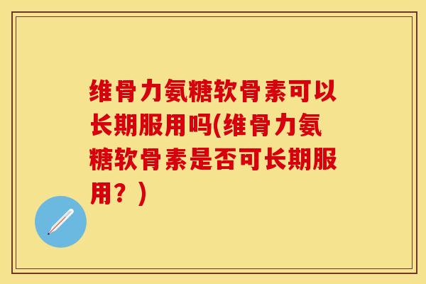 维骨力氨糖软骨素可以长期服用吗(维骨力氨糖软骨素是否可长期服用？)-第1张图片-关节保镖