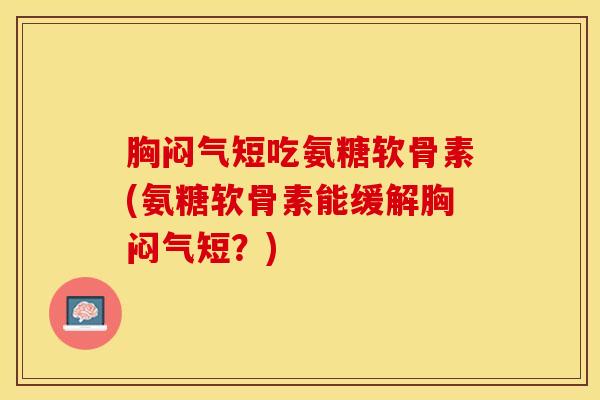 胸闷气短吃氨糖软骨素(氨糖软骨素能缓解胸闷气短？)