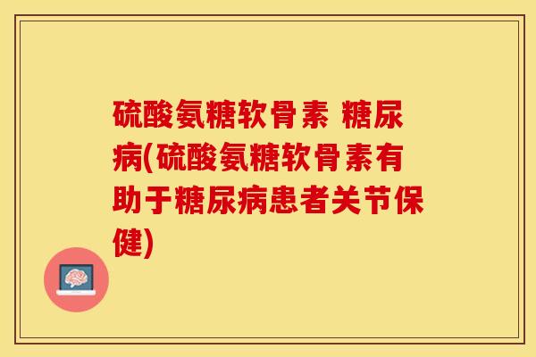 硫酸氨糖软骨素 糖尿病(硫酸氨糖软骨素有助于糖尿病患者关节保健)-第1张图片-关节保镖