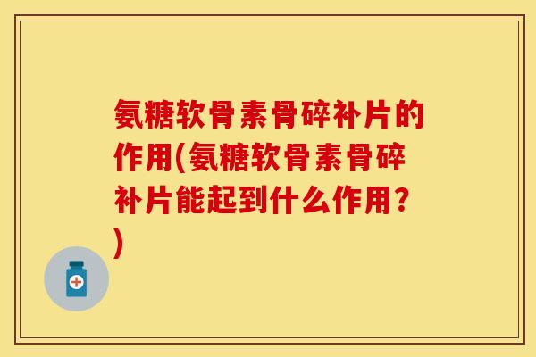氨糖软骨素骨碎补片的作用(氨糖软骨素骨碎补片能起到什么作用？)-第1张图片-关节保镖