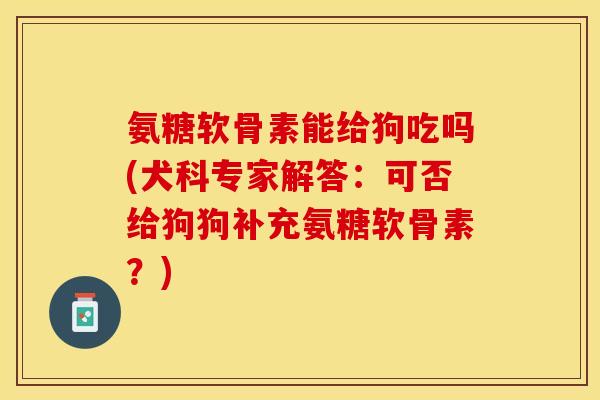 氨糖软骨素能给狗吃吗(犬科专家解答：可否给狗狗补充氨糖软骨素？)-第1张图片-关节保镖