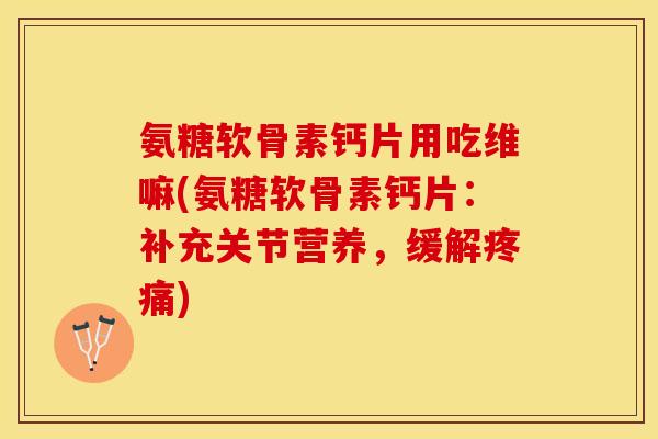 氨糖软骨素钙片用吃维嘛(氨糖软骨素钙片：补充关节营养，缓解疼痛)-第1张图片-关节保镖