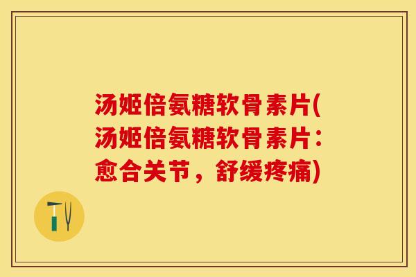 汤姬倍氨糖软骨素片(汤姬倍氨糖软骨素片：愈合关节，舒缓疼痛)-第1张图片-关节保镖