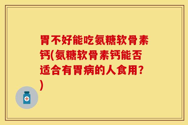 胃不好能吃氨糖软骨素钙(氨糖软骨素钙能否适合有胃病的人食用？)
