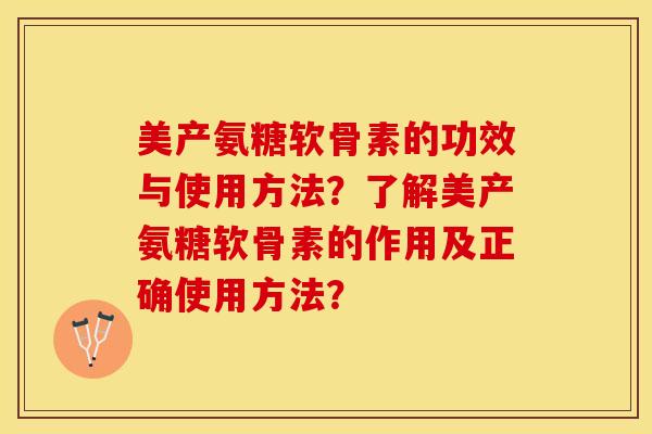美产氨糖软骨素的功效与使用方法？了解美产氨糖软骨素的作用及正确使用方法？-第1张图片-关节保镖