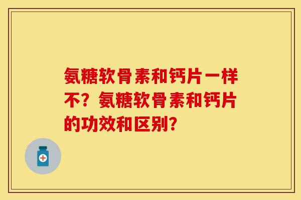 氨糖软骨素和钙片一样不？氨糖软骨素和钙片的功效和区别？-第1张图片-关节保镖
