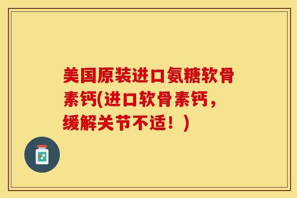 美国原装进口氨糖软骨素钙(进口软骨素钙，缓解关节不适！)-第1张图片-关节保镖