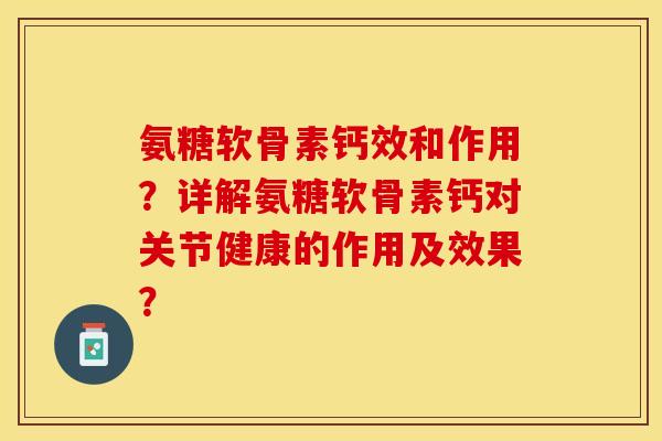 氨糖软骨素钙效和作用？详解氨糖软骨素钙对关节健康的作用及效果？-第1张图片-关节保镖